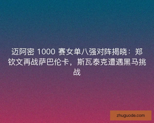 迈阿密 1000 赛女单八强对阵揭晓：郑钦文再战萨巴伦卡，斯瓦泰克遭遇黑马挑战