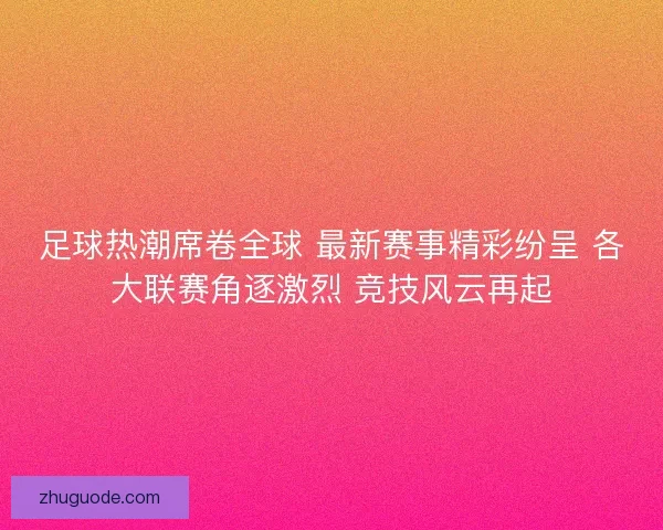 足球热潮席卷全球 最新赛事精彩纷呈 各大联赛角逐激烈 竞技风云再起