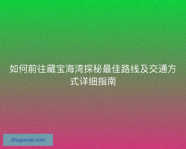 如何前往藏宝海湾探秘最佳路线及交通方式详细指南