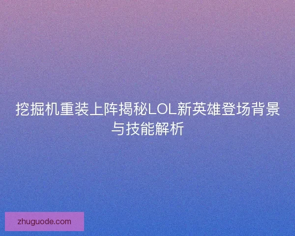 挖掘机重装上阵揭秘LOL新英雄登场背景与技能解析