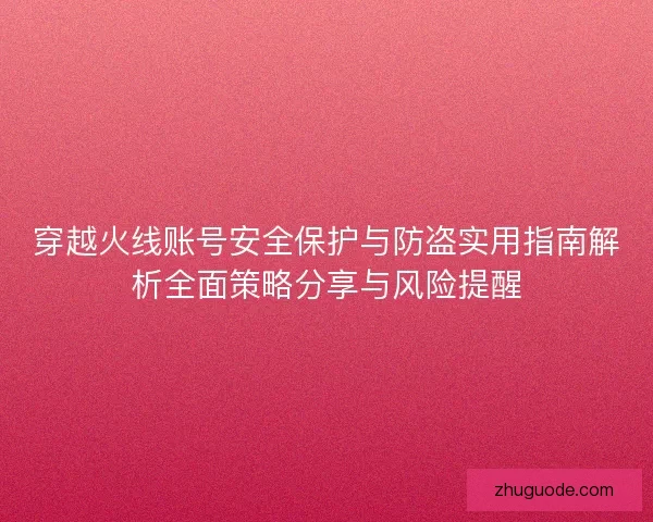 穿越火线账号安全保护与防盗实用指南解析全面策略分享与风险提醒
