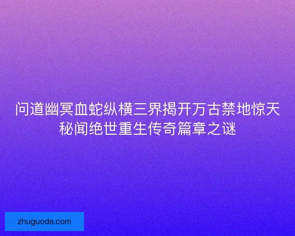 问道幽冥血蛇纵横三界揭开万古禁地惊天秘闻绝世重生传奇篇章之谜