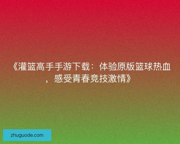 《灌篮高手手游下载：体验原版篮球热血，感受青春竞技激情》