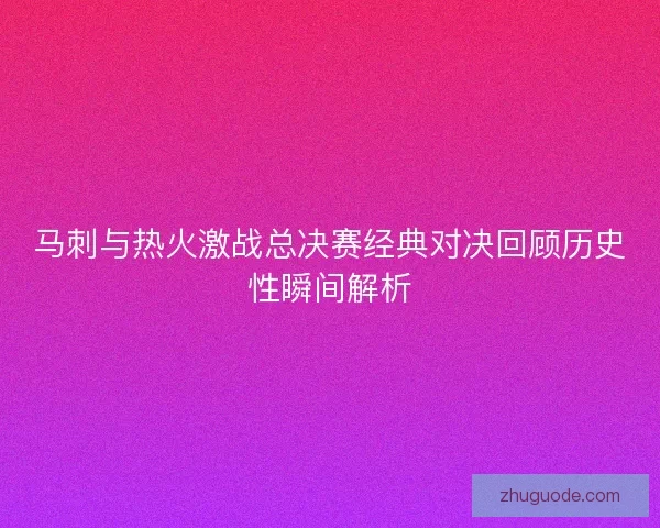 马刺与热火激战总决赛经典对决回顾历史性瞬间解析 马刺与热火激战总决赛经典对决回顾历史性瞬间解析