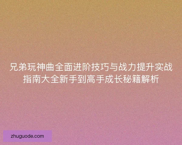 兄弟玩神曲全面进阶技巧与战力提升实战指南大全新手到高手成长秘籍解析