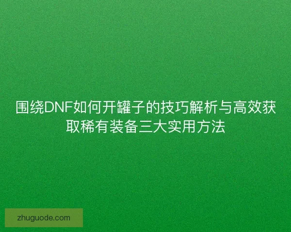 围绕DNF如何开罐子的技巧解析与高效获取稀有装备三大实用方法