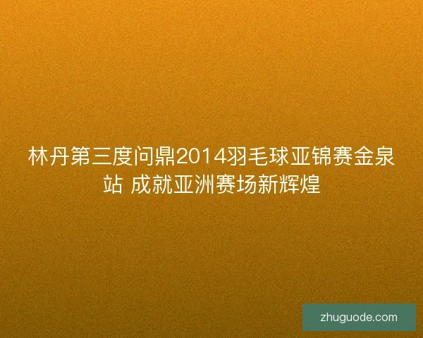 林丹第三度问鼎2014羽毛球亚锦赛金泉站 成就亚洲赛场新辉煌