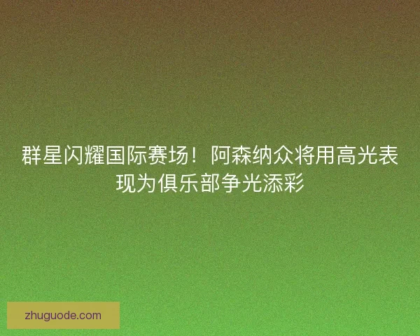 群星闪耀国际赛场！阿森纳众将用高光表现为俱乐部争光添彩