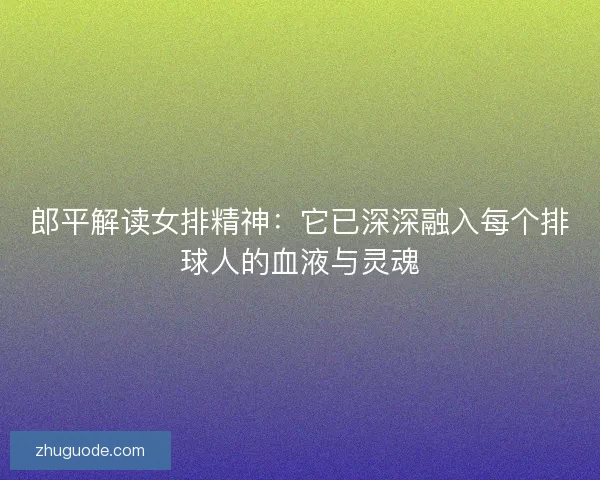 郎平解读女排精神：它已深深融入每个排球人的血液与灵魂