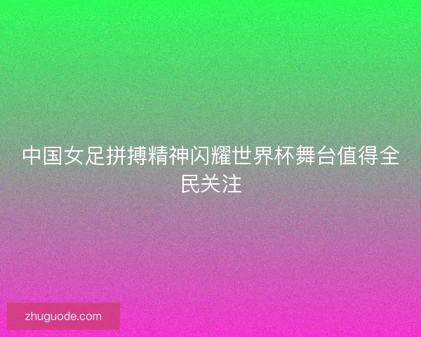中国女足拼搏精神闪耀世界杯舞台值得全民关注