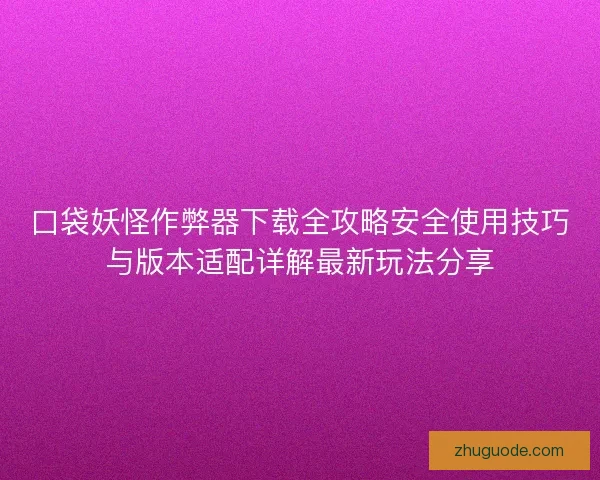 口袋妖怪作弊器下载全攻略安全使用技巧与版本适配详解最新玩法分享