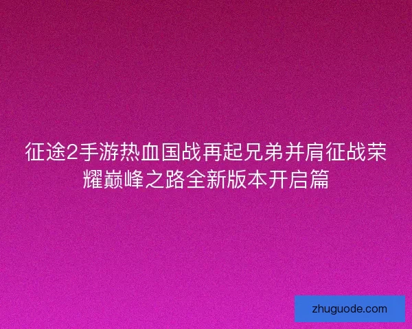 征途2手游热血国战再起兄弟并肩征战荣耀巅峰之路全新版本开启篇