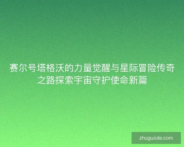 赛尔号塔格沃的力量觉醒与星际冒险传奇之路探索宇宙守护使命新篇