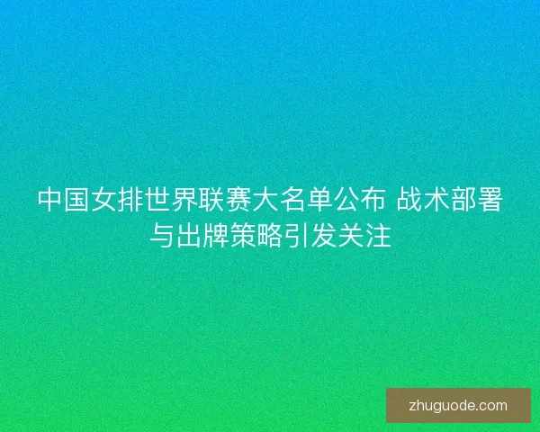 中国女排世界联赛大名单公布 战术部署与出牌策略引发关注