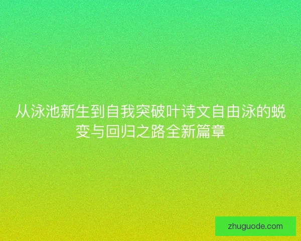 从泳池新生到自我突破叶诗文自由泳的蜕变与回归之路全新篇章